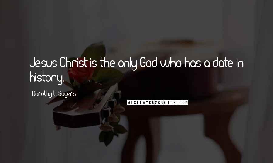 Dorothy L. Sayers Quotes: Jesus Christ is the only God who has a date in history.