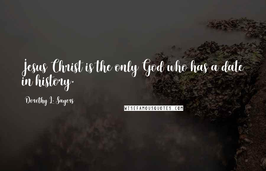 Dorothy L. Sayers Quotes: Jesus Christ is the only God who has a date in history.
