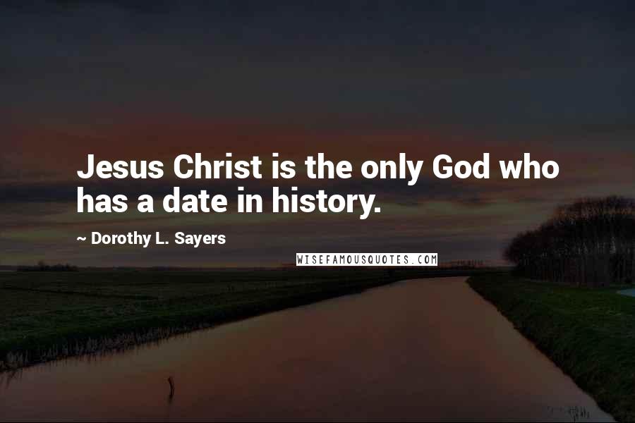 Dorothy L. Sayers Quotes: Jesus Christ is the only God who has a date in history.