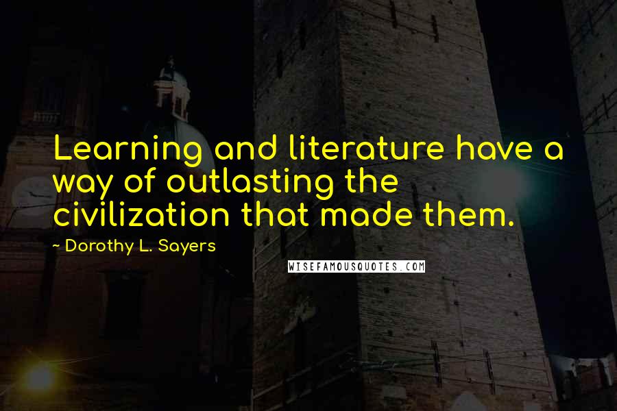 Dorothy L. Sayers Quotes: Learning and literature have a way of outlasting the civilization that made them.