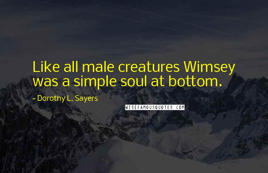 Dorothy L. Sayers Quotes: Like all male creatures Wimsey was a simple soul at bottom.