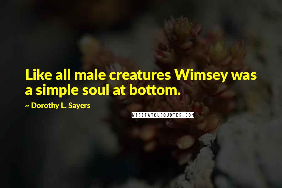 Dorothy L. Sayers Quotes: Like all male creatures Wimsey was a simple soul at bottom.