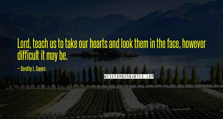Dorothy L. Sayers Quotes: Lord, teach us to take our hearts and look them in the face, however difficult it may be.
