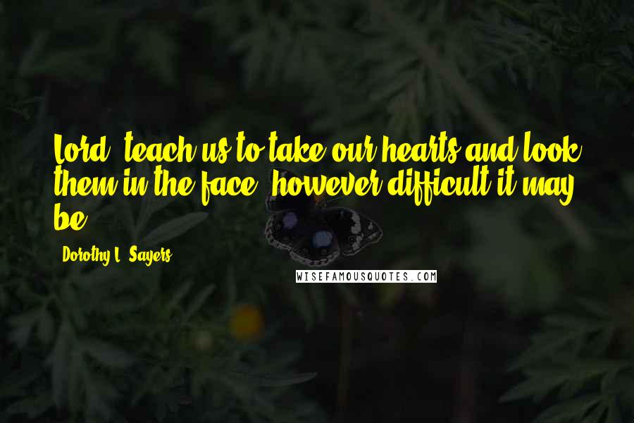 Dorothy L. Sayers Quotes: Lord, teach us to take our hearts and look them in the face, however difficult it may be.