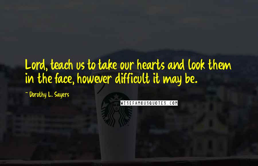 Dorothy L. Sayers Quotes: Lord, teach us to take our hearts and look them in the face, however difficult it may be.