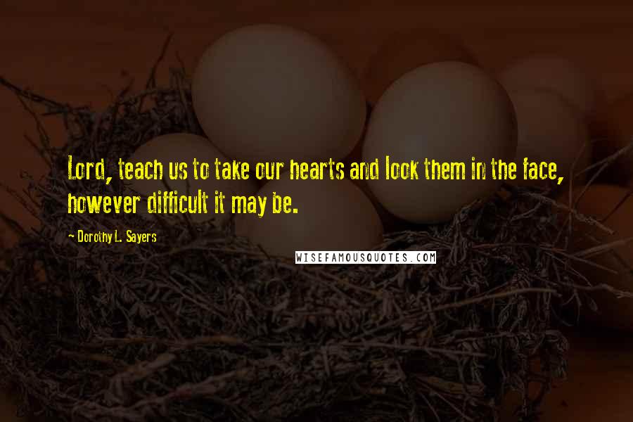 Dorothy L. Sayers Quotes: Lord, teach us to take our hearts and look them in the face, however difficult it may be.