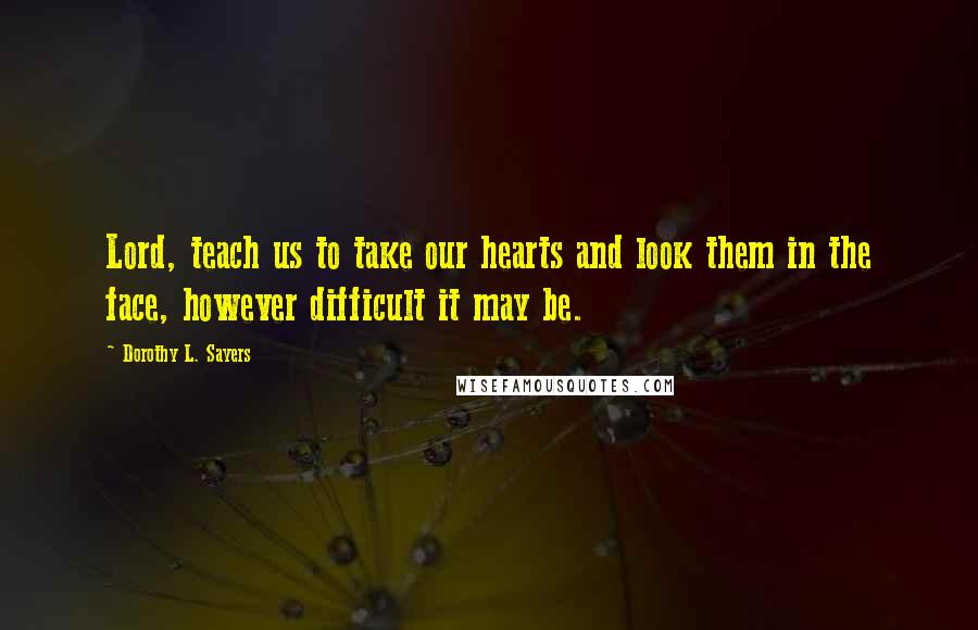 Dorothy L. Sayers Quotes: Lord, teach us to take our hearts and look them in the face, however difficult it may be.