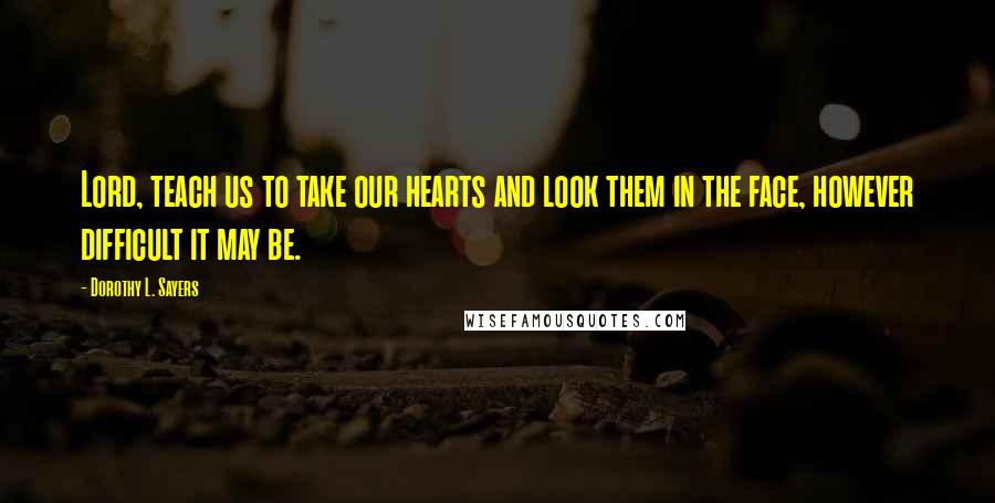 Dorothy L. Sayers Quotes: Lord, teach us to take our hearts and look them in the face, however difficult it may be.
