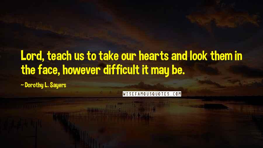Dorothy L. Sayers Quotes: Lord, teach us to take our hearts and look them in the face, however difficult it may be.