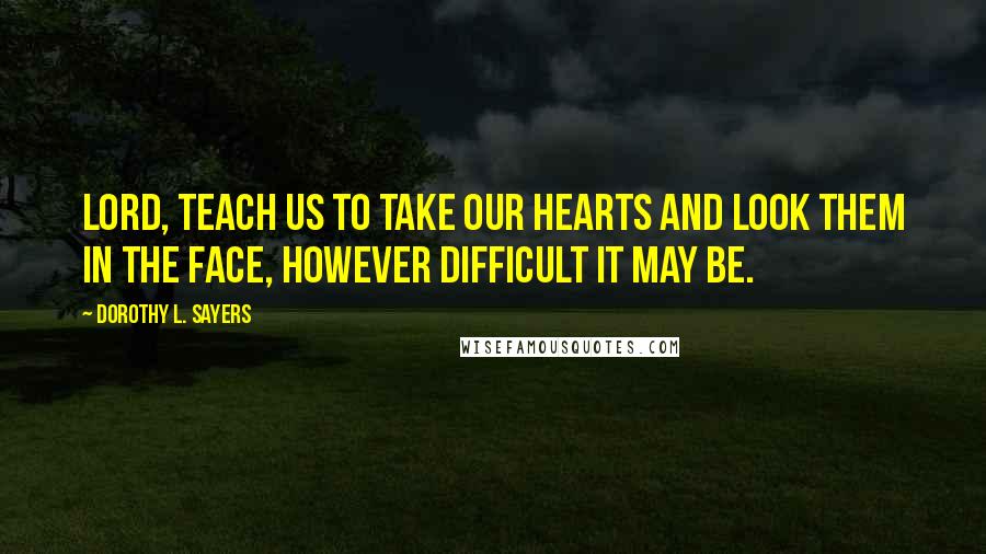 Dorothy L. Sayers Quotes: Lord, teach us to take our hearts and look them in the face, however difficult it may be.
