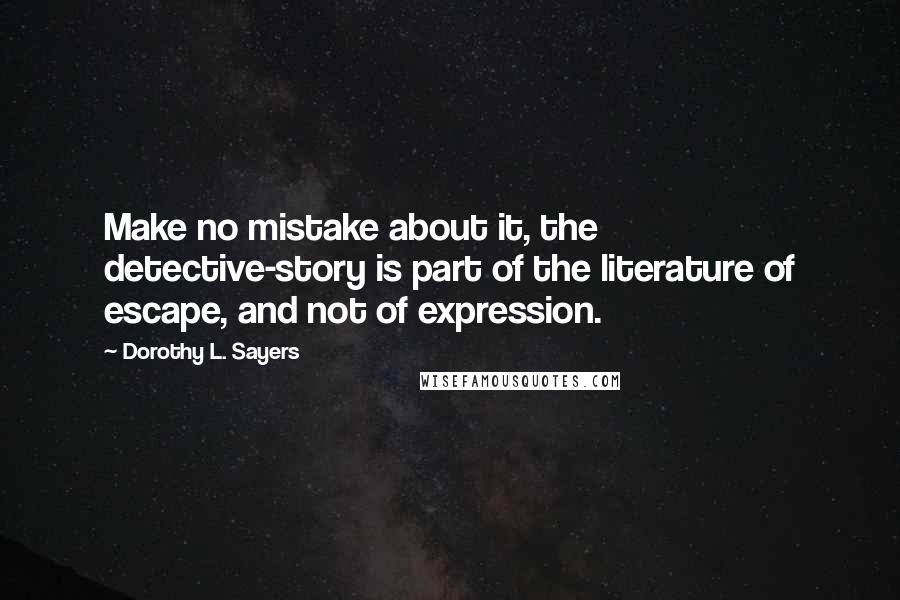 Dorothy L. Sayers Quotes: Make no mistake about it, the detective-story is part of the literature of escape, and not of expression.
