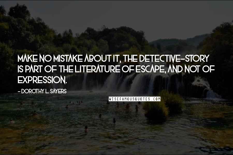 Dorothy L. Sayers Quotes: Make no mistake about it, the detective-story is part of the literature of escape, and not of expression.