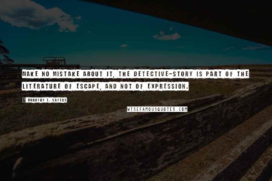 Dorothy L. Sayers Quotes: Make no mistake about it, the detective-story is part of the literature of escape, and not of expression.