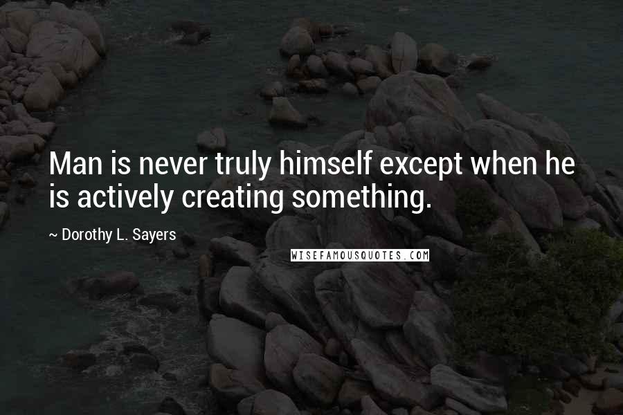 Dorothy L. Sayers Quotes: Man is never truly himself except when he is actively creating something.