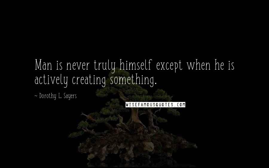 Dorothy L. Sayers Quotes: Man is never truly himself except when he is actively creating something.