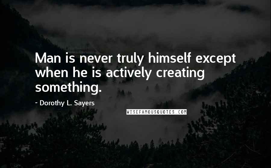 Dorothy L. Sayers Quotes: Man is never truly himself except when he is actively creating something.