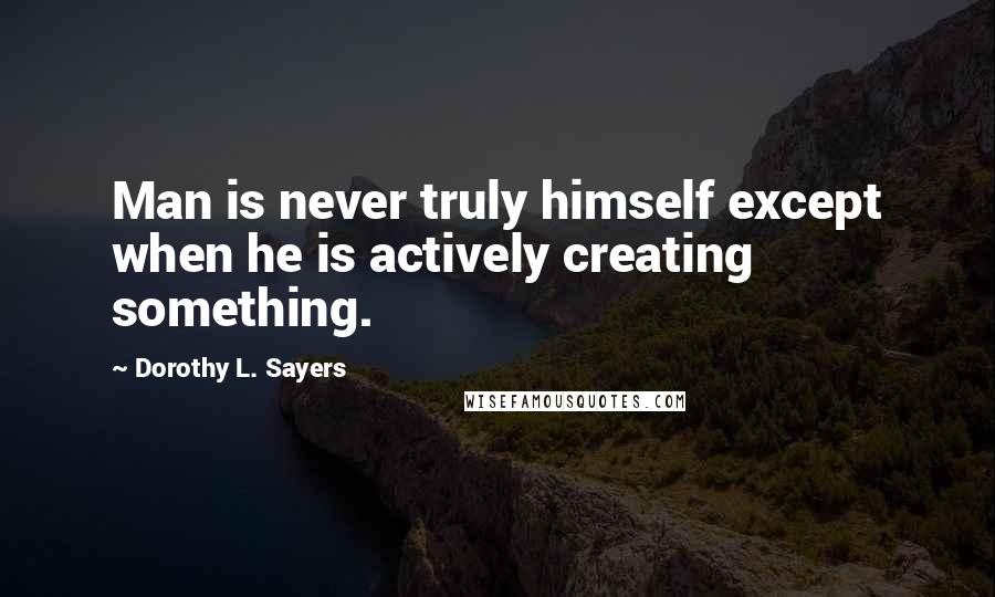 Dorothy L. Sayers Quotes: Man is never truly himself except when he is actively creating something.