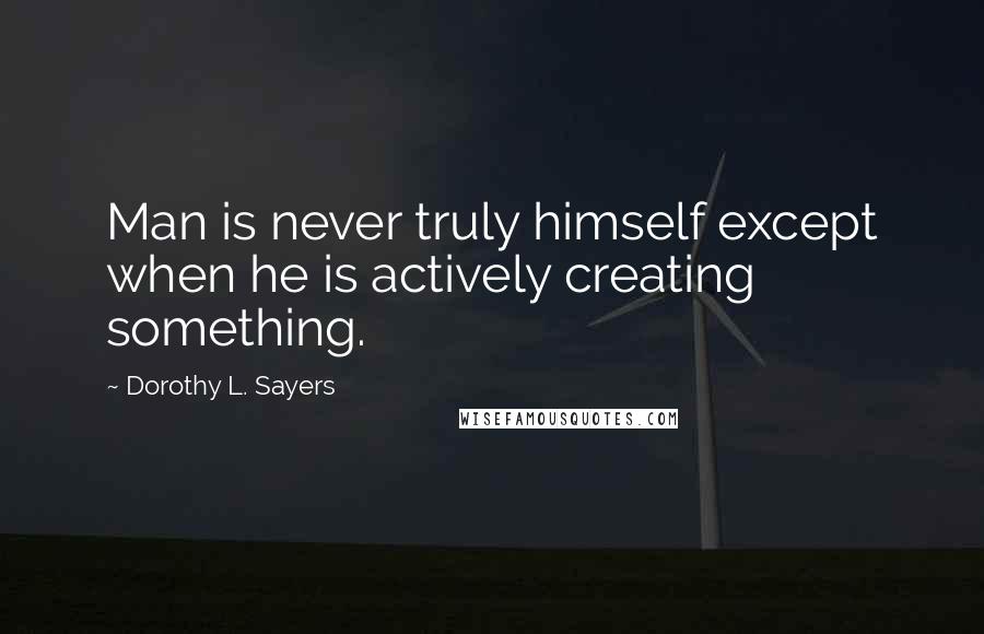 Dorothy L. Sayers Quotes: Man is never truly himself except when he is actively creating something.