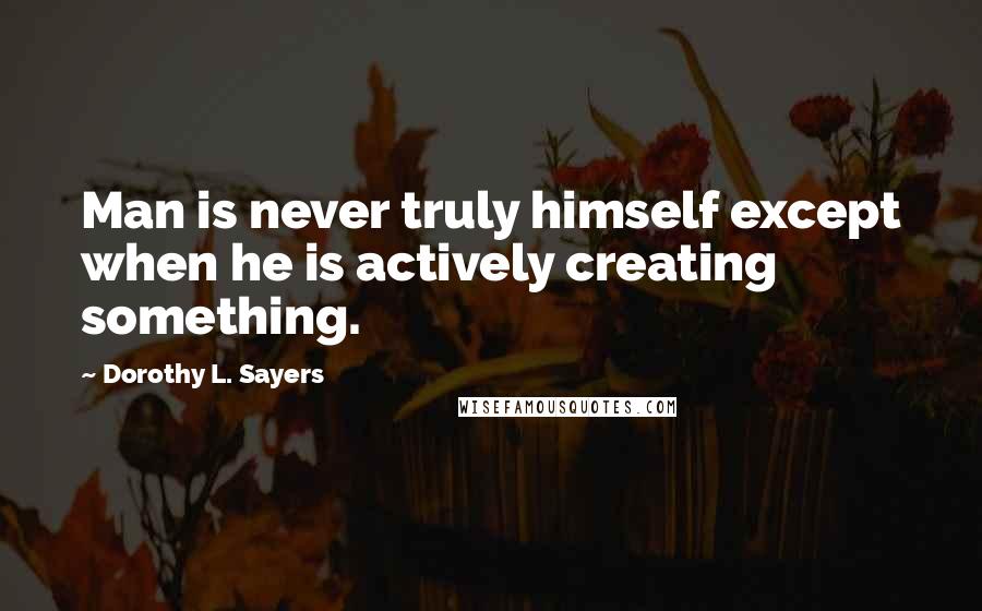 Dorothy L. Sayers Quotes: Man is never truly himself except when he is actively creating something.