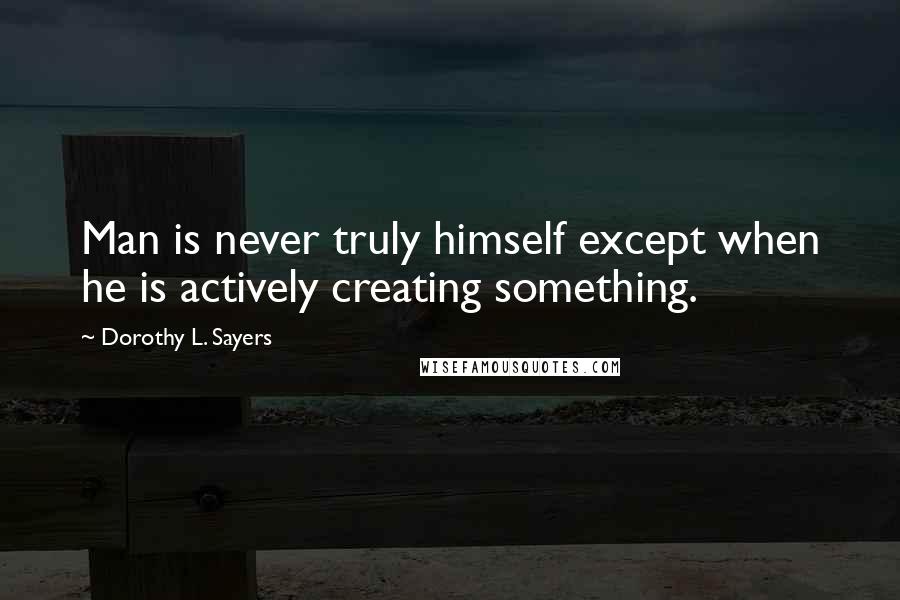 Dorothy L. Sayers Quotes: Man is never truly himself except when he is actively creating something.