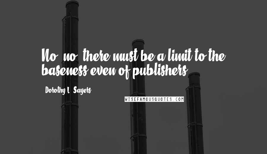 Dorothy L. Sayers Quotes: No, no, there must be a limit to the baseness even of publishers.