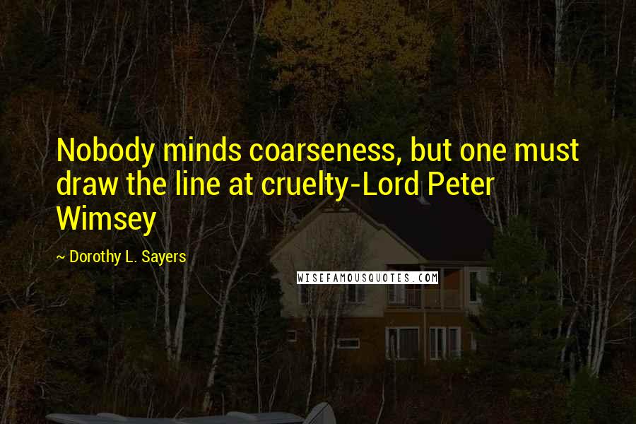 Dorothy L. Sayers Quotes: Nobody minds coarseness, but one must draw the line at cruelty-Lord Peter Wimsey