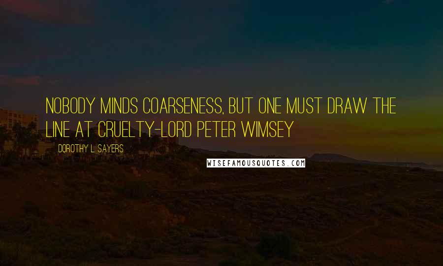 Dorothy L. Sayers Quotes: Nobody minds coarseness, but one must draw the line at cruelty-Lord Peter Wimsey