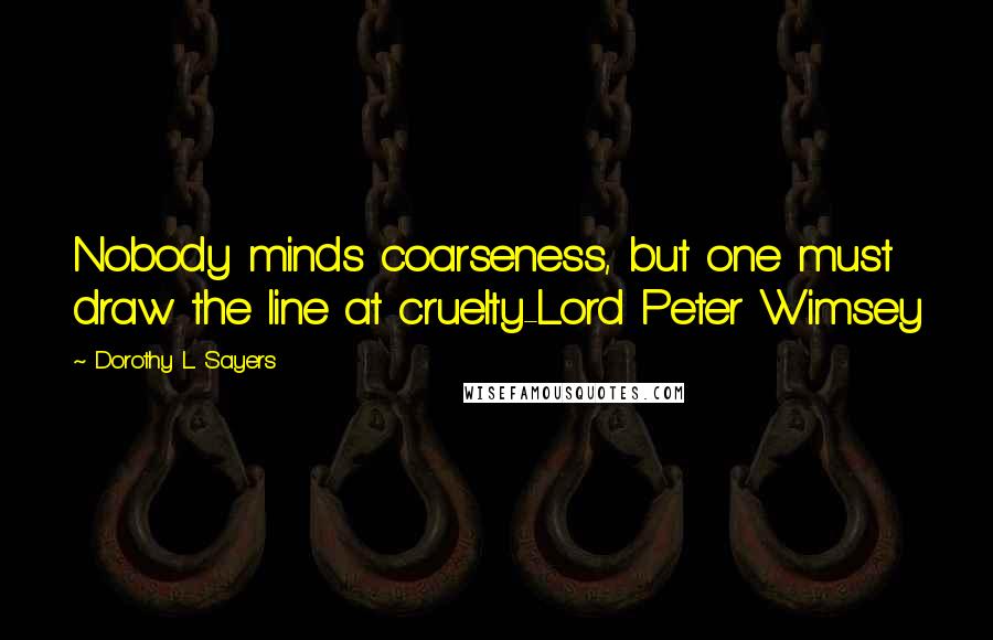 Dorothy L. Sayers Quotes: Nobody minds coarseness, but one must draw the line at cruelty-Lord Peter Wimsey