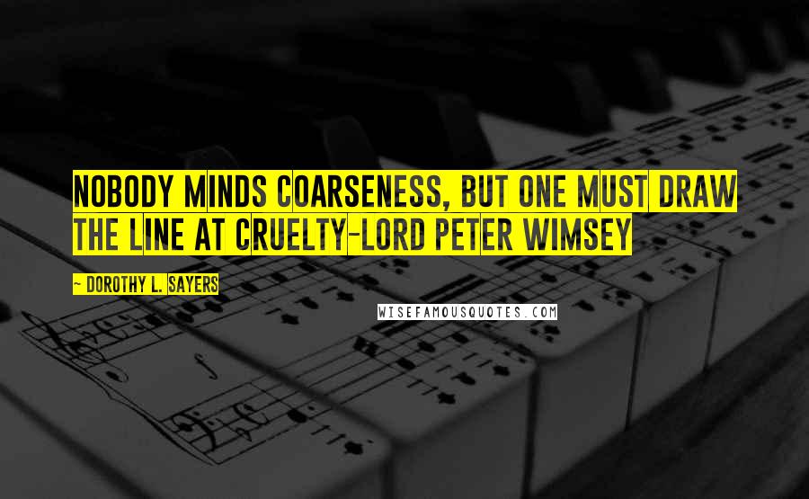 Dorothy L. Sayers Quotes: Nobody minds coarseness, but one must draw the line at cruelty-Lord Peter Wimsey