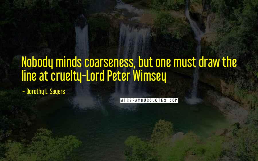 Dorothy L. Sayers Quotes: Nobody minds coarseness, but one must draw the line at cruelty-Lord Peter Wimsey