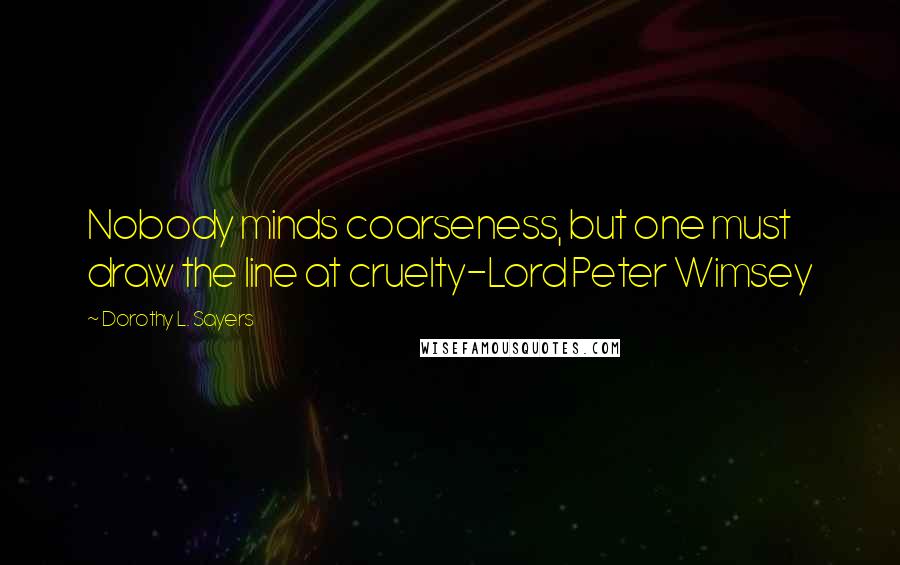 Dorothy L. Sayers Quotes: Nobody minds coarseness, but one must draw the line at cruelty-Lord Peter Wimsey