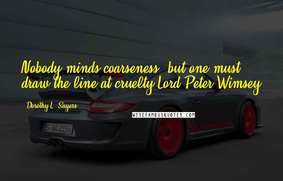 Dorothy L. Sayers Quotes: Nobody minds coarseness, but one must draw the line at cruelty-Lord Peter Wimsey