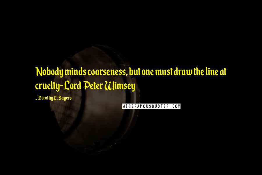 Dorothy L. Sayers Quotes: Nobody minds coarseness, but one must draw the line at cruelty-Lord Peter Wimsey