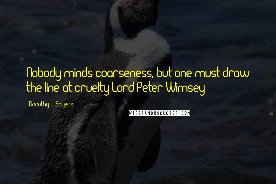 Dorothy L. Sayers Quotes: Nobody minds coarseness, but one must draw the line at cruelty-Lord Peter Wimsey