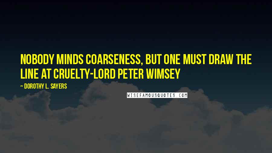 Dorothy L. Sayers Quotes: Nobody minds coarseness, but one must draw the line at cruelty-Lord Peter Wimsey