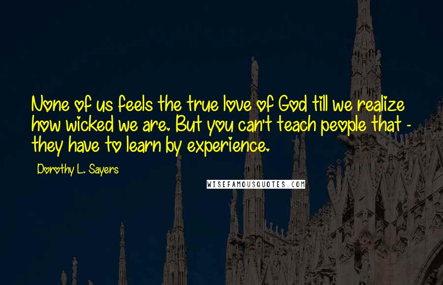 Dorothy L. Sayers Quotes: None of us feels the true love of God till we realize how wicked we are. But you can't teach people that - they have to learn by experience.