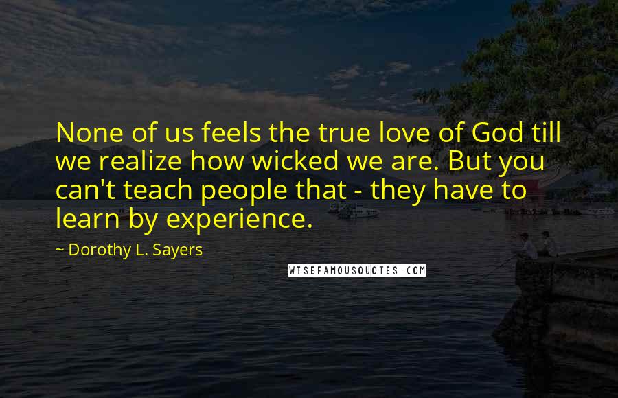 Dorothy L. Sayers Quotes: None of us feels the true love of God till we realize how wicked we are. But you can't teach people that - they have to learn by experience.
