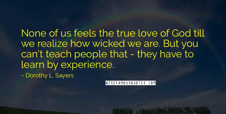 Dorothy L. Sayers Quotes: None of us feels the true love of God till we realize how wicked we are. But you can't teach people that - they have to learn by experience.