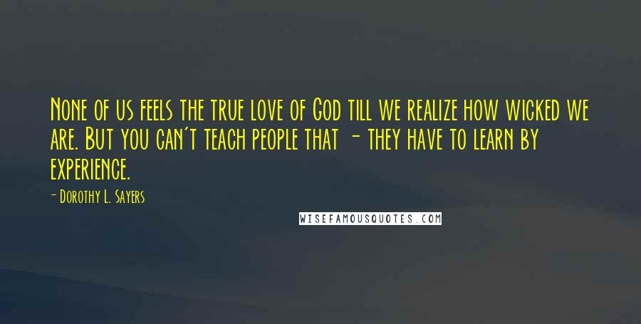 Dorothy L. Sayers Quotes: None of us feels the true love of God till we realize how wicked we are. But you can't teach people that - they have to learn by experience.