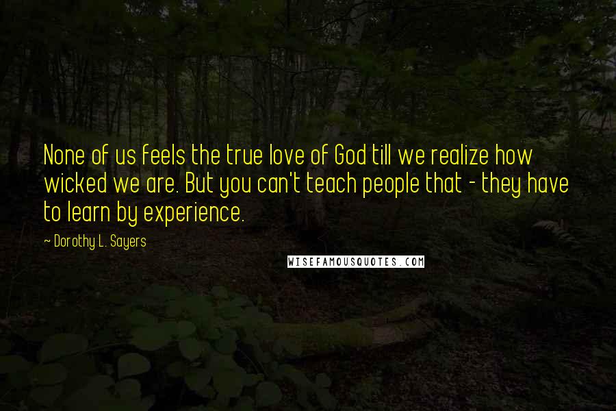 Dorothy L. Sayers Quotes: None of us feels the true love of God till we realize how wicked we are. But you can't teach people that - they have to learn by experience.