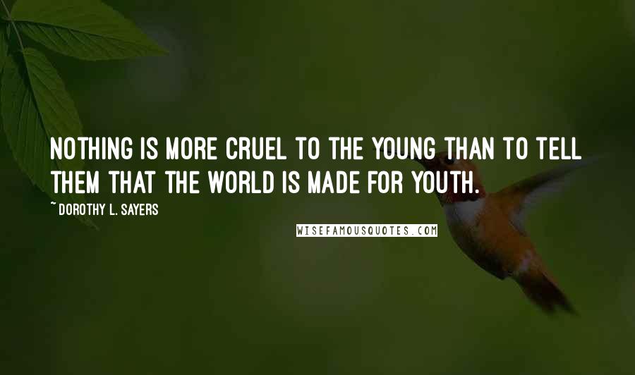 Dorothy L. Sayers Quotes: Nothing is more cruel to the young than to tell them that the world is made for youth.