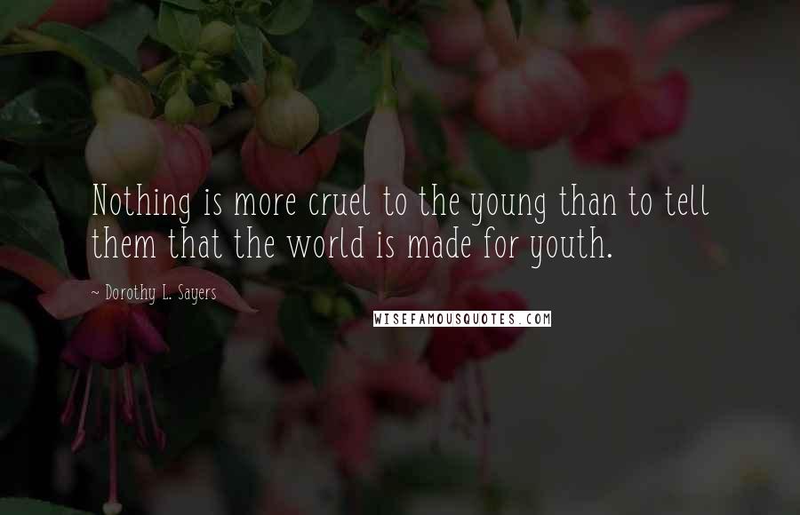 Dorothy L. Sayers Quotes: Nothing is more cruel to the young than to tell them that the world is made for youth.