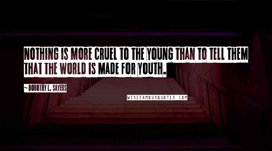 Dorothy L. Sayers Quotes: Nothing is more cruel to the young than to tell them that the world is made for youth.