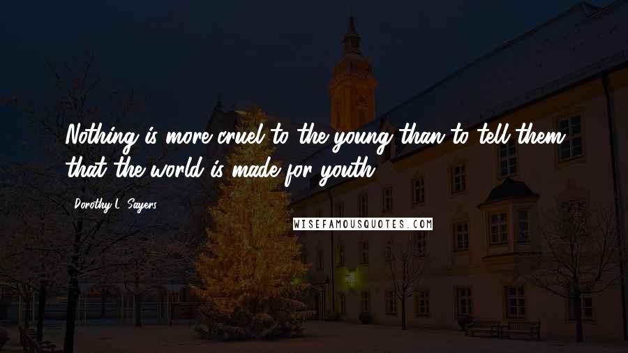 Dorothy L. Sayers Quotes: Nothing is more cruel to the young than to tell them that the world is made for youth.