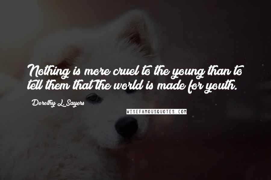 Dorothy L. Sayers Quotes: Nothing is more cruel to the young than to tell them that the world is made for youth.