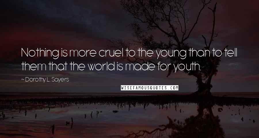 Dorothy L. Sayers Quotes: Nothing is more cruel to the young than to tell them that the world is made for youth.