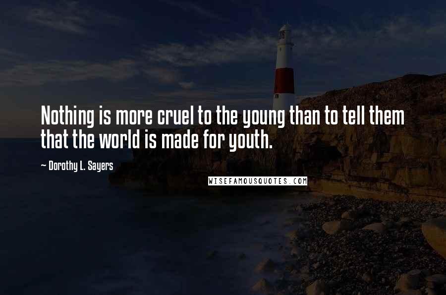 Dorothy L. Sayers Quotes: Nothing is more cruel to the young than to tell them that the world is made for youth.