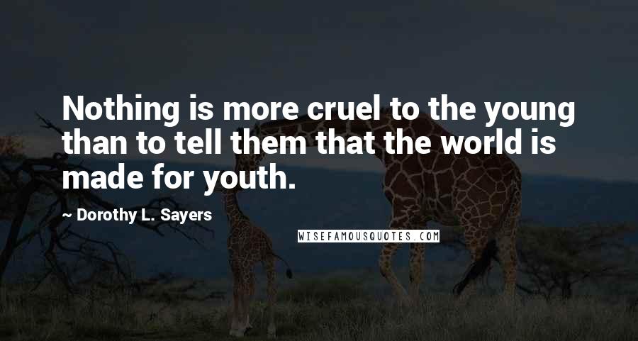 Dorothy L. Sayers Quotes: Nothing is more cruel to the young than to tell them that the world is made for youth.