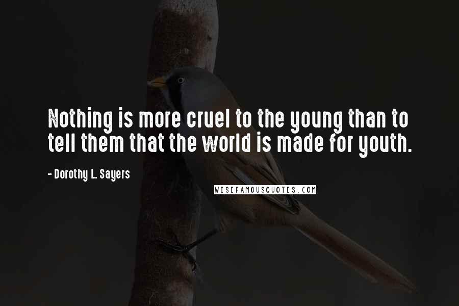 Dorothy L. Sayers Quotes: Nothing is more cruel to the young than to tell them that the world is made for youth.