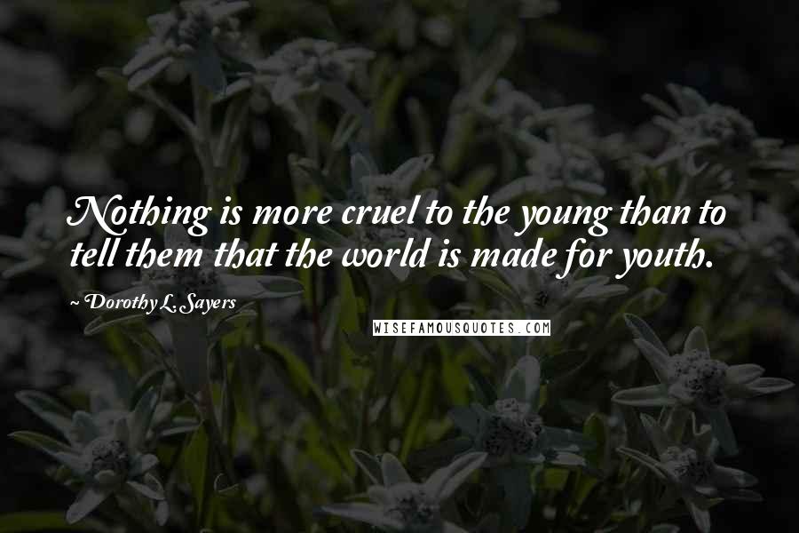 Dorothy L. Sayers Quotes: Nothing is more cruel to the young than to tell them that the world is made for youth.